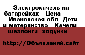 Электрокачель на батарейках › Цена ­ 3 000 - Ивановская обл. Дети и материнство » Качели, шезлонги, ходунки   